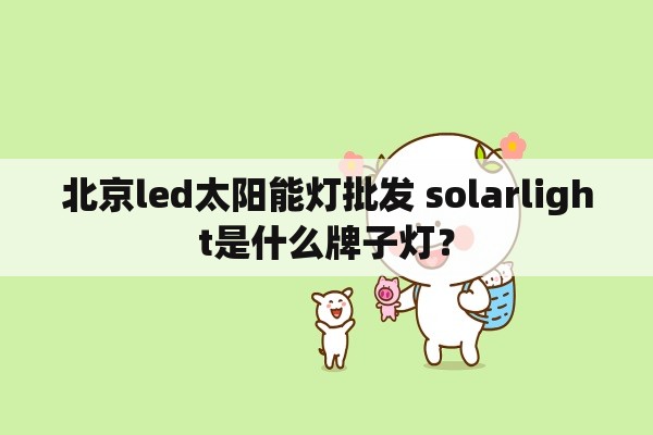 北京led太阳能灯批发 solarlight是什么牌子灯？