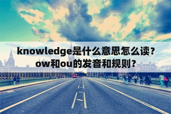 knowledge是什么意思怎么读？ow和ou的发音和规则？