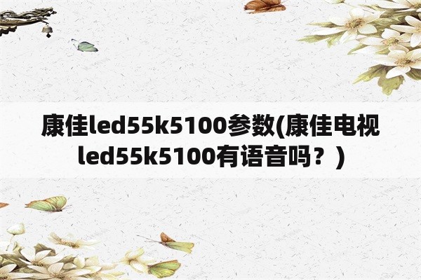 康佳led55k5100参数(康佳电视led55k5100有语音吗？)