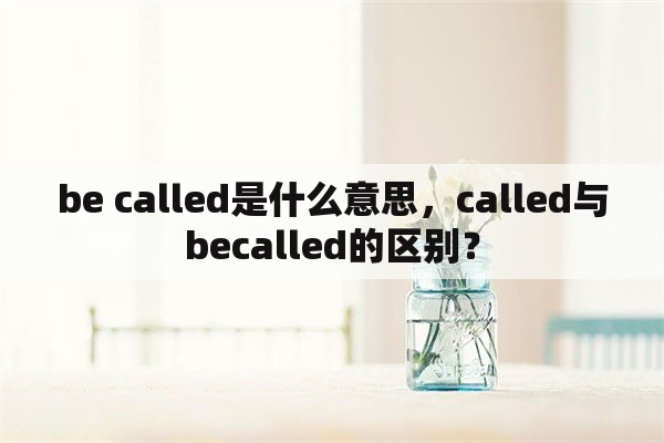 be called是什么意思，called与becalled的区别？