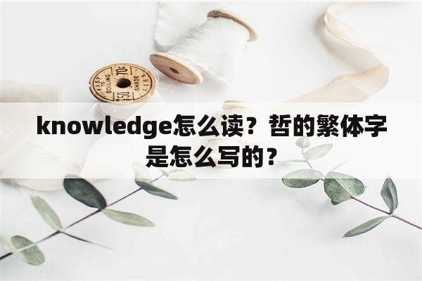 knowledge怎么读？哲的繁体字是怎么写的？