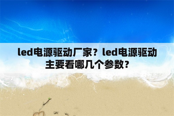 <strong>led电源</strong>驱动厂家？<strong>led电源</strong>驱动主要看哪几个参数？