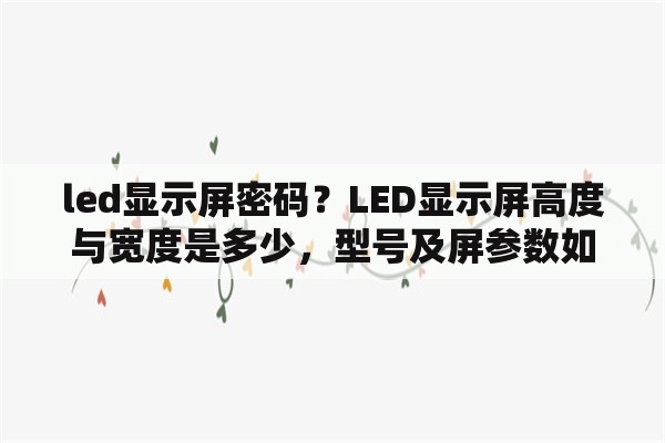 led显示屏密码？LED显示屏高度与宽度是多少，型号及屏参数如何设置？