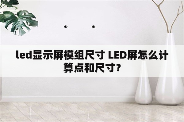 led显示屏模组尺寸 LED屏怎么计算点和尺寸？