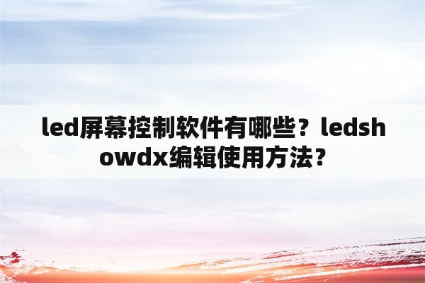 led屏幕控制软件有哪些？ledshowdx编辑使用方法？