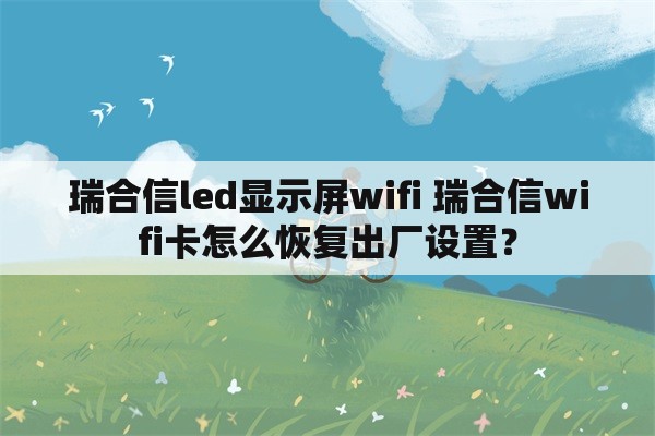 瑞合信led显示屏wifi 瑞合信wifi卡怎么恢复出厂设置？