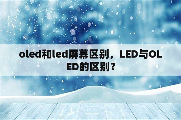 oled和led屏幕区别，LED与OLED的区别？