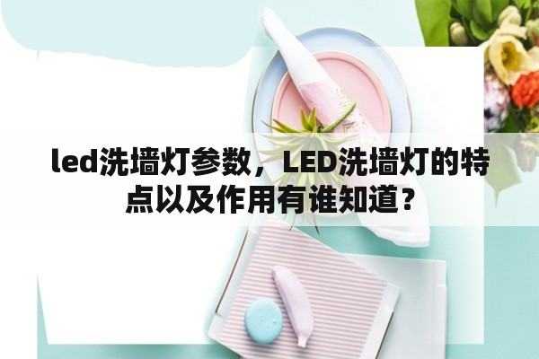 led洗墙灯参数，LED洗墙灯的特点以及作用有谁知道？