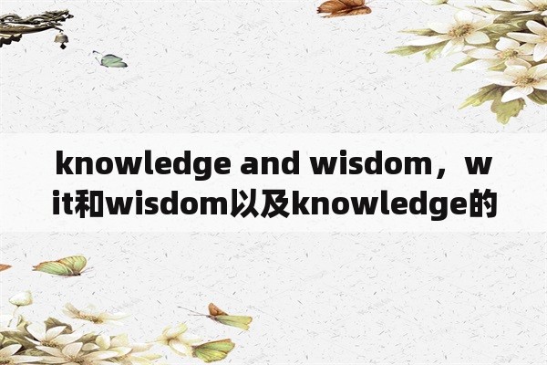 knowledge and wisdom，wit和wisdom以及knowledge的异同？