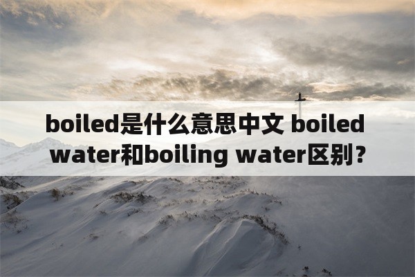 boiled是什么意思中文 boiled water和boiling water区别？
