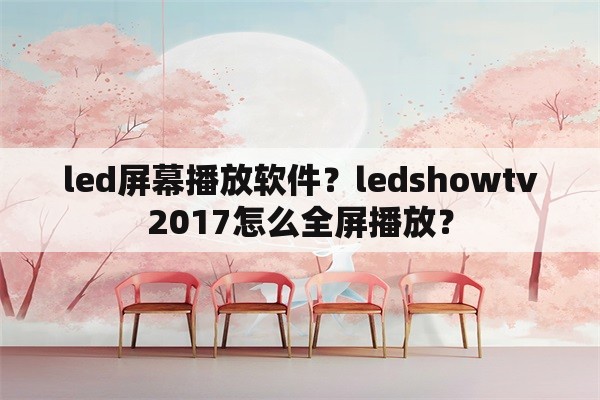 led屏幕播放软件？ledshowtv2017怎么全屏播放？