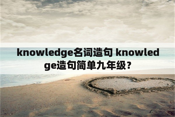 knowledge名词造句 knowledge造句简单九年级？