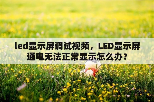 led显示屏调试视频，LED显示屏通电无法正常显示怎么办？