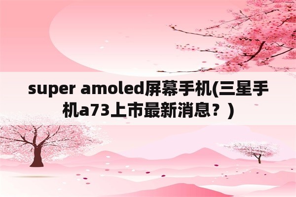 super amoled屏幕手机(三星手机a73上市最新消息？)
