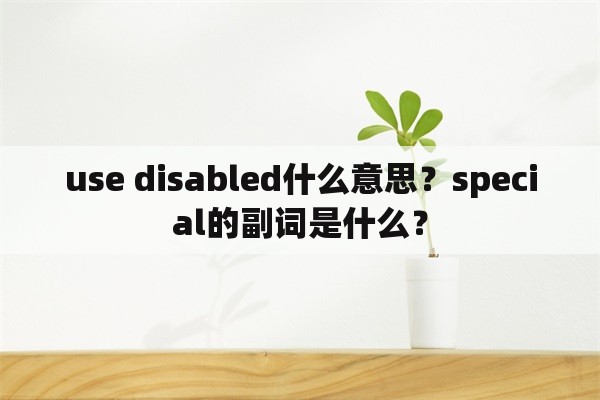 use disabled什么意思？special的副词是什么？