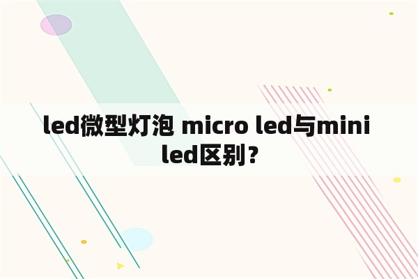 led微型灯泡 micro led与mini led区别？