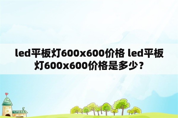 led平板灯600x600价格 led平板灯600x600价格是多少？