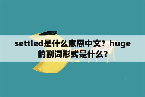 settled是什么意思中文？huge的副词形式是什么？