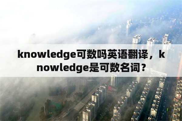 knowledge可数吗英语翻译，knowledge是可数名词？