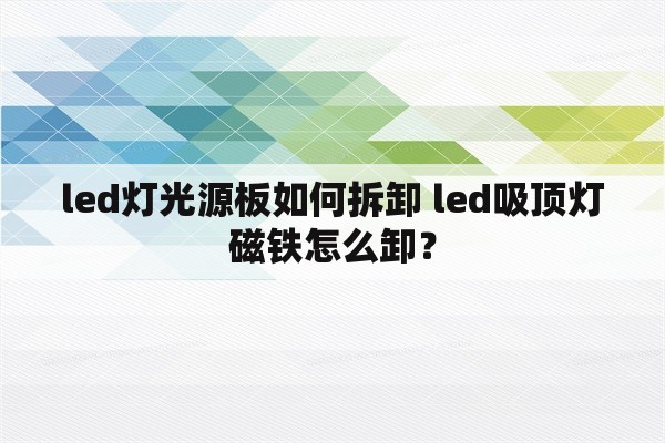 led灯光源板如何拆卸 led吸顶灯磁铁怎么卸？