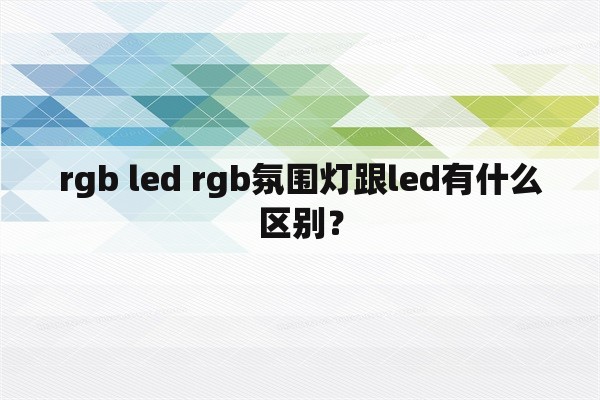 rgb led rgb氛围灯跟led有什么区别？