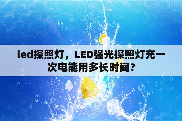 led探照灯，LED强光探照灯充一次电能用多长时间？