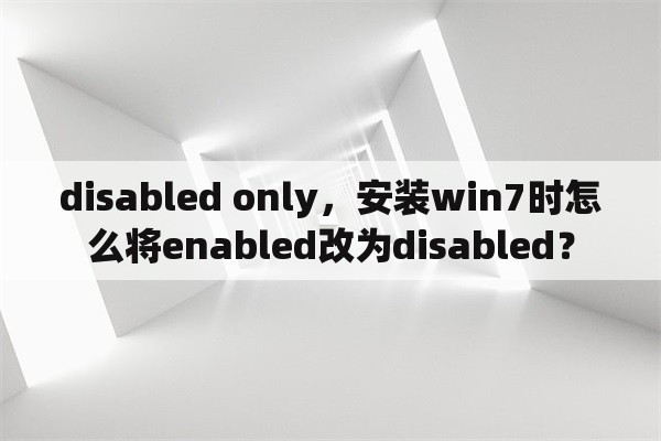 disabled only，安装win7时怎么将enabled改为disabled？