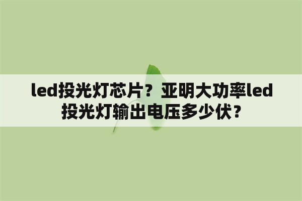 led<strong>投光灯</strong>芯片？亚明大功率led<strong>投光灯</strong>输出电压多少伏？