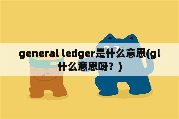 general ledger是什么意思(gl什么意思呀？)