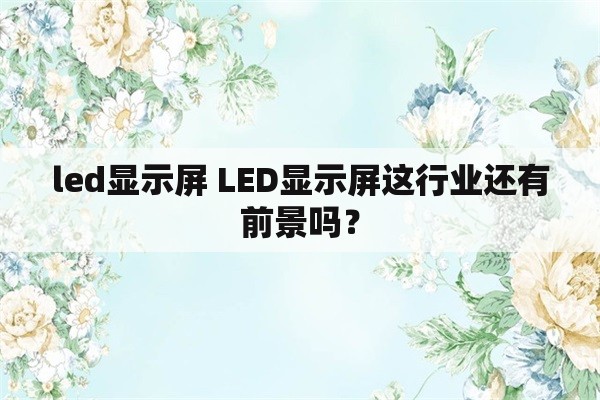 led显示屏 LED显示屏这行业还有前景吗？
