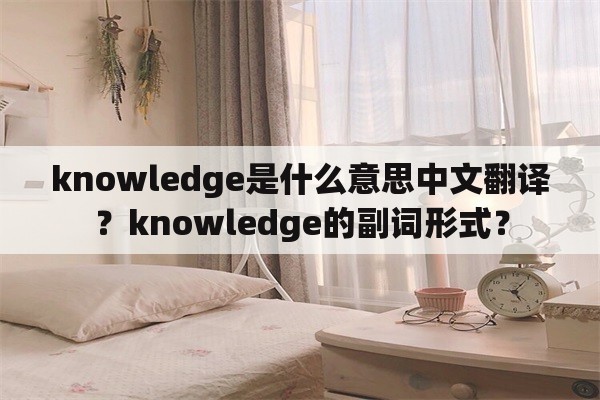 knowledge是什么意思中文翻译？knowledge的副词形式？
