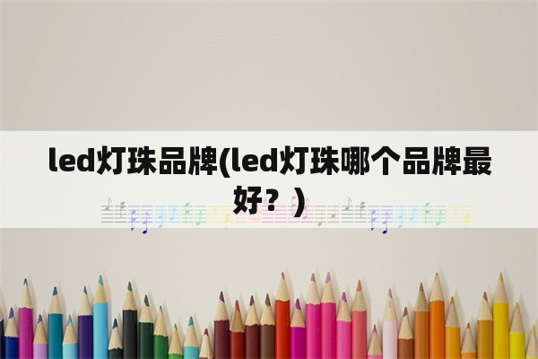 led灯珠品牌(led灯珠哪个品牌最好？)