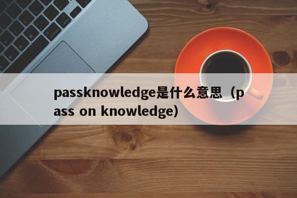 passknowledge是什么意思（pass on knowledge）