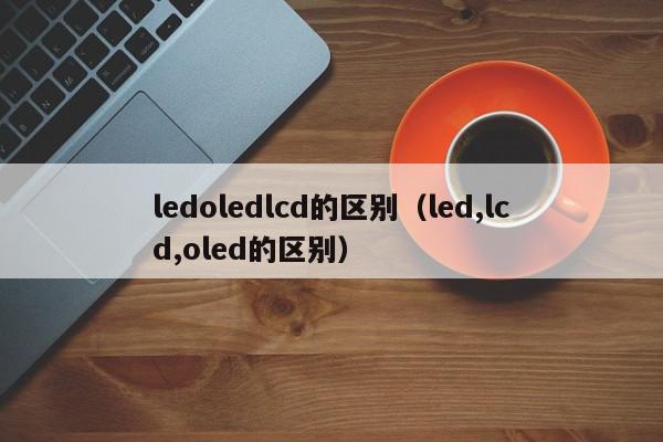 ledoledlcd的区别（led,lcd,oled的区别）