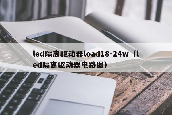 led隔离驱动器load18-24w（led隔离驱动器电路图）