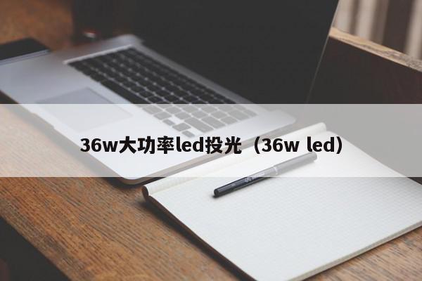 36w大功率led投光（36w led）