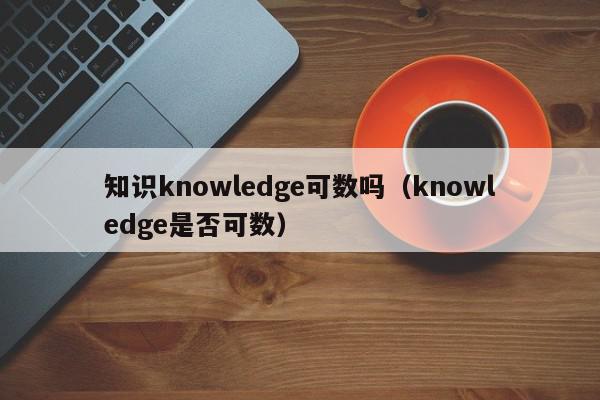 知识knowledge可数吗（knowledge是否可数）