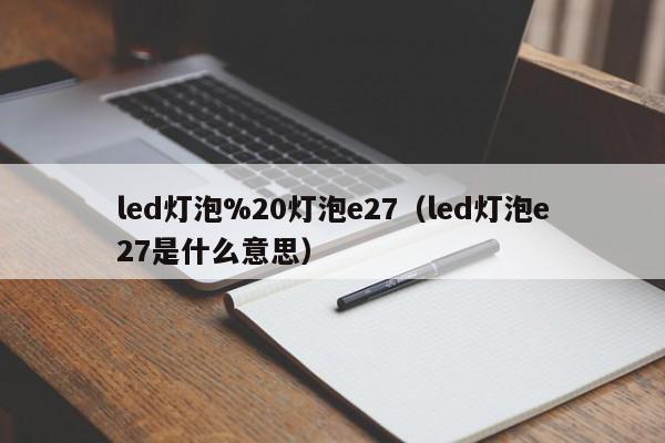 led灯泡%20灯泡e27（led灯泡e27是什么意思）