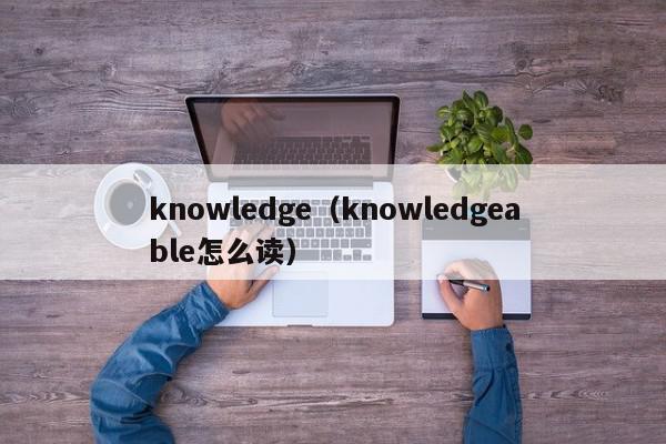 knowledge（knowledgeable怎么读）