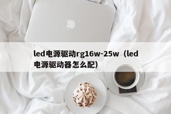 led电源驱动rg16w-25w（led电源驱动器怎么配）