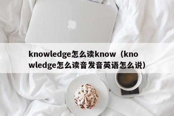 knowledge怎么读know（knowledge怎么读音发音英语怎么说）
