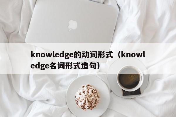 knowledge的动词形式（knowledge名词形式造句）