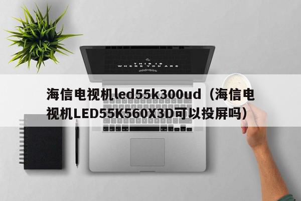 海信电视机led55k300ud（海信电视机LED55K560X3D可以投屏吗）