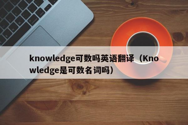 knowledge可数吗英语翻译（Knowledge是可数名词吗）