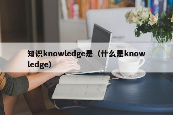 知识knowledge是（什么是knowledge）