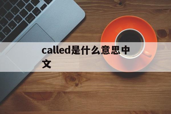 called是什么意思中文(iscalled是什么意思中文)