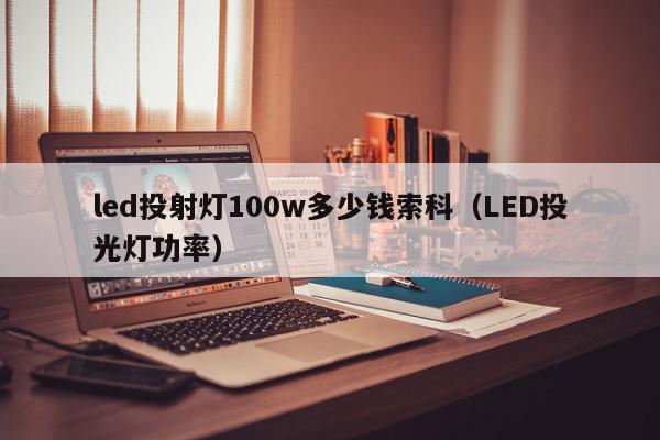 led投射灯100w多少钱索科（LED投光灯功率）