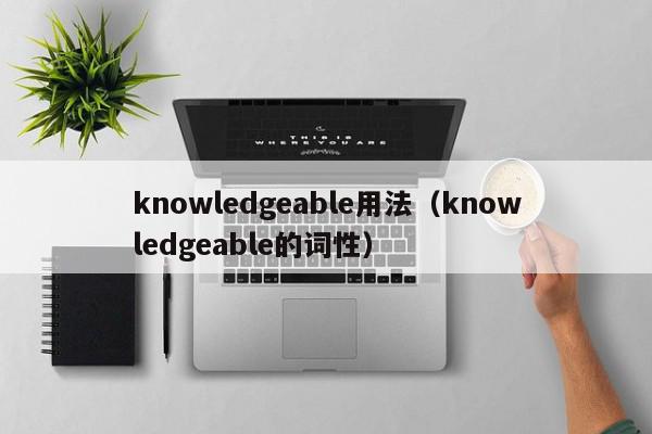 knowledgeable用法（knowledgeable的词性）