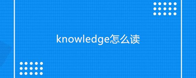 knowledge的形容词和动词(knowledge的动词和形容词形式)