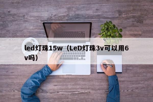 led灯珠15w（LeD灯珠3v可以用6v吗）